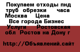 Покупаем отходы пнд труб, обрезки. 24 часа! Москва. › Цена ­ 45 000 - Все города Бизнес » Услуги   . Ростовская обл.,Ростов-на-Дону г.